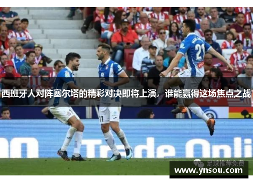 西班牙人对阵塞尔塔的精彩对决即将上演，谁能赢得这场焦点之战