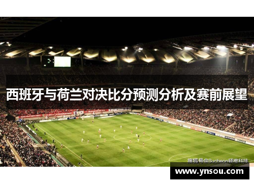 西班牙与荷兰对决比分预测分析及赛前展望