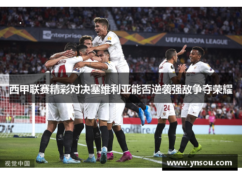 西甲联赛精彩对决塞维利亚能否逆袭强敌争夺荣耀