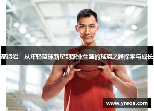 高诗岩：从年轻篮球新星到职业生涯的璀璨之路探索与成长